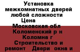 Установка межкомнатных дверей любой сложности › Цена ­ 2 000 - Московская обл., Коломенский р-н, Коломна г. Строительство и ремонт » Двери, окна и перегородки   